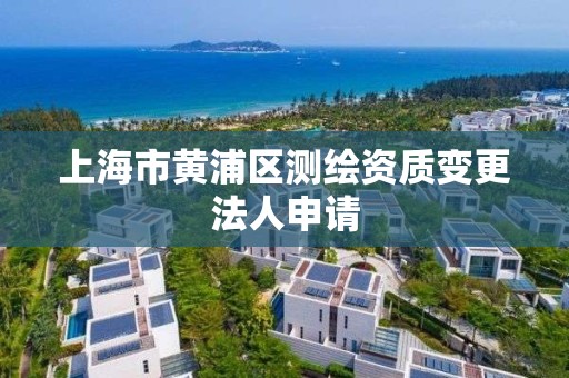 上海市黄浦区测绘资质变更法人申请