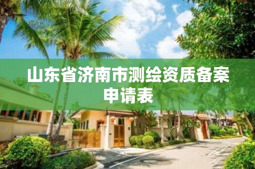 山东省济南市测绘资质备案申请表