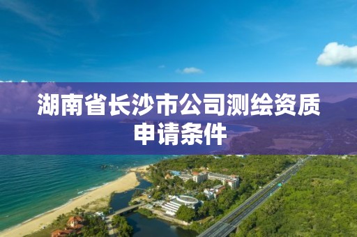 湖南省长沙市公司测绘资质申请条件