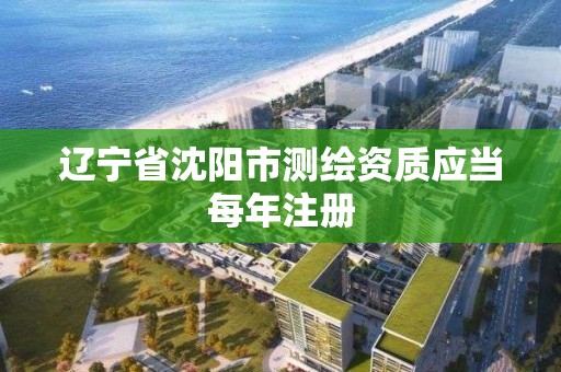 辽宁省沈阳市测绘资质应当每年注册