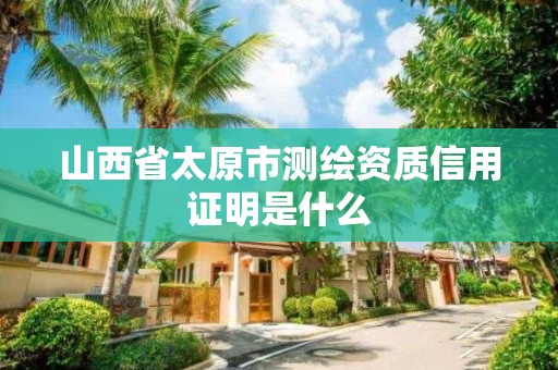 山西省太原市测绘资质信用证明是什么