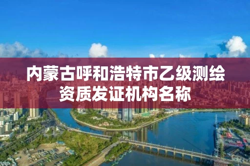 内蒙古呼和浩特市乙级测绘资质发证机构名称 内蒙古呼和浩特市乙级测绘资质发证机构名称