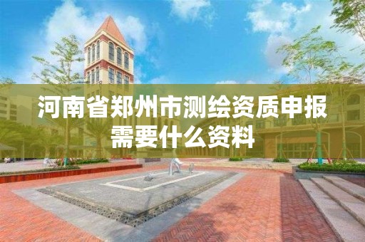 河南省郑州市测绘资质申报需要什么资料