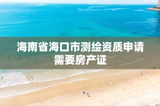 海南省海口市测绘资质申请需要房产证