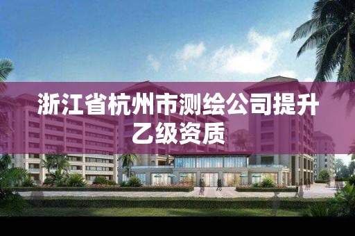 浙江省杭州市测绘公司提升乙级资质