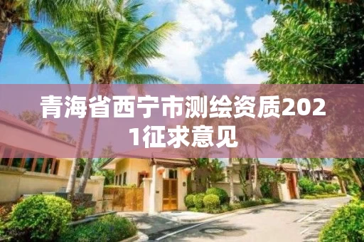 青海省西宁市测绘资质2021征求意见 青海省西宁市测绘资质2021征求意见