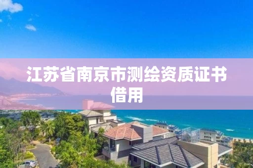 江苏省南京市测绘资质证书借用 江苏省南京市测绘资质证书借用