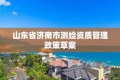 山东省济南市测绘资质管理政策草案