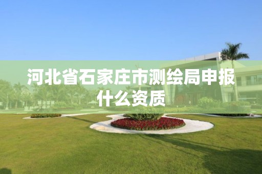 河北省石家庄市测绘局申报什么资质