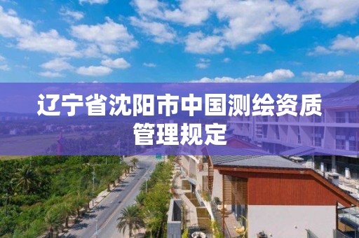 辽宁省沈阳市中国测绘资质管理规定