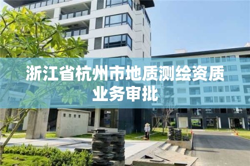 浙江省杭州市地质测绘资质业务审批