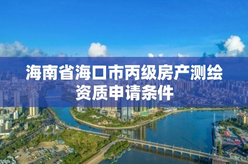 海南省海口市丙级房产测绘资质申请条件