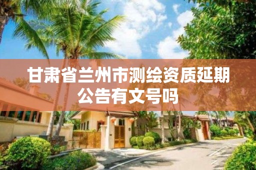 甘肃省兰州市测绘资质延期公告有文号吗