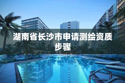 湖南省长沙市申请测绘资质步骤