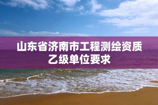 山东省济南市工程测绘资质乙级单位要求