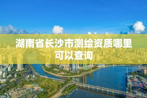 湖南省长沙市测绘资质哪里可以查询