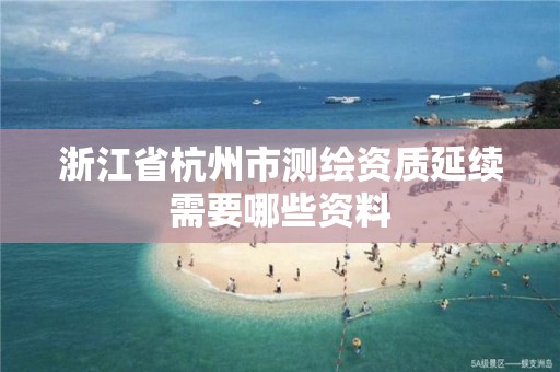 浙江省杭州市测绘资质延续需要哪些资料