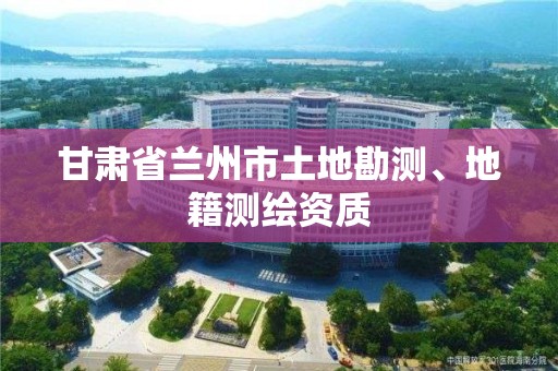 甘肃省兰州市土地勘测、地籍测绘资质