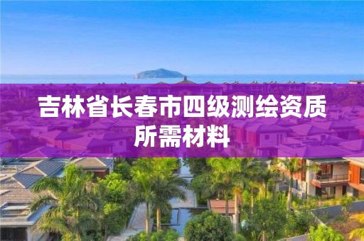 吉林省长春市四级测绘资质所需材料