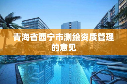 青海省西宁市测绘资质管理的意见