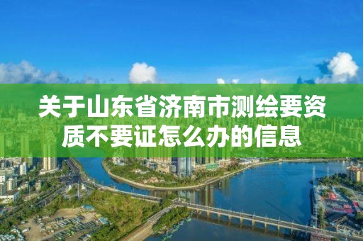 关于山东省济南市测绘要资质不要证怎么办的信息