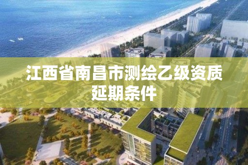 江西省南昌市测绘乙级资质延期条件