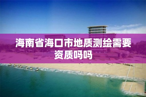 海南省海口市地质测绘需要资质吗吗