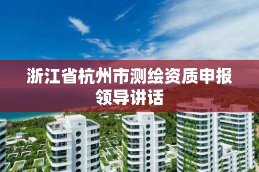 浙江省杭州市测绘资质申报领导讲话