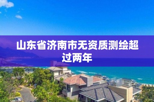 山东省济南市无资质测绘超过两年