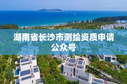 湖南省长沙市测绘资质申请公众号