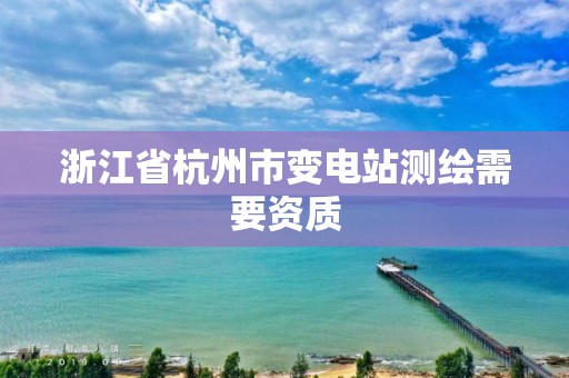 浙江省杭州市变电站测绘需要资质