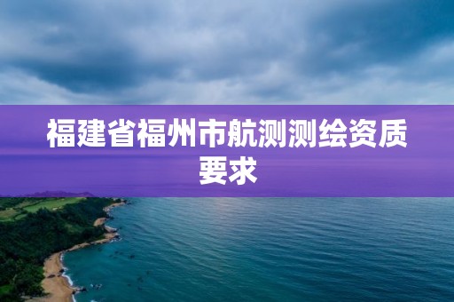 福建省福州市航测测绘资质要求