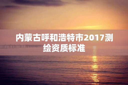 内蒙古呼和浩特市2017测绘资质标准