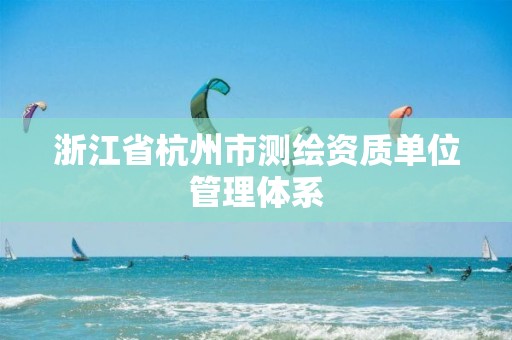 浙江省杭州市测绘资质单位管理体系