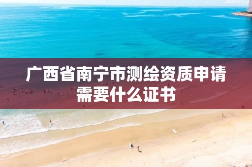 广西省南宁市测绘资质申请需要什么证书