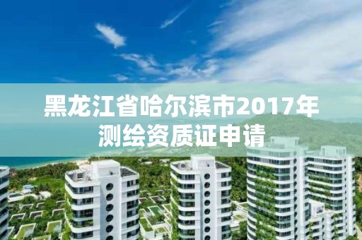 黑龙江省哈尔滨市2017年测绘资质证申请