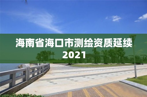 海南省海口市测绘资质延续2021