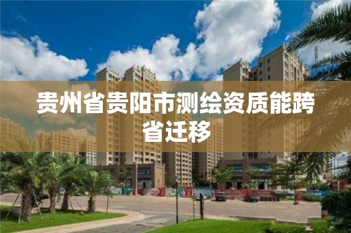 贵州省贵阳市测绘资质能跨省迁移