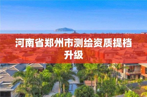 河南省郑州市测绘资质提档升级