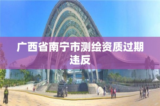 广西省南宁市测绘资质过期违反