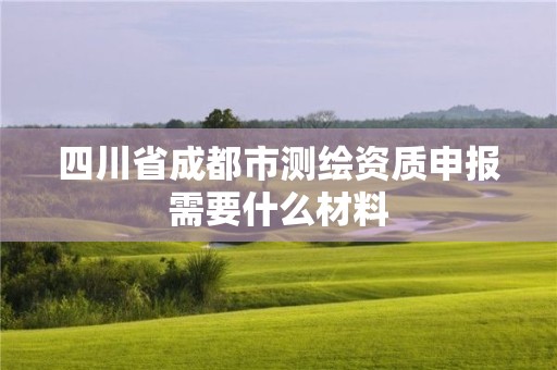 四川省成都市测绘资质申报需要什么材料