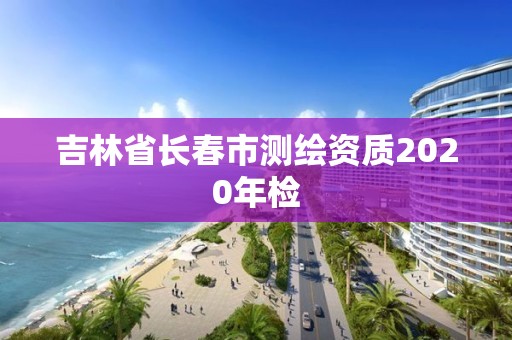 吉林省长春市测绘资质2020年检