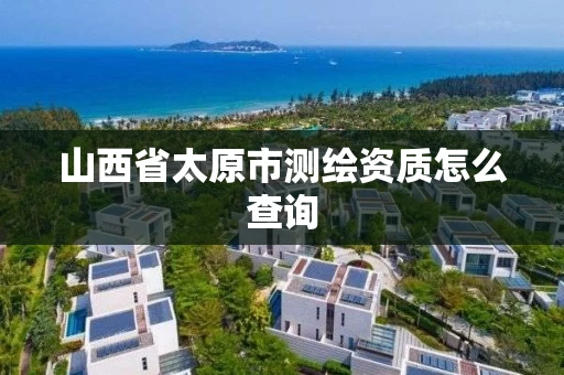 山西省太原市测绘资质怎么查询 山西省太原市测绘资质怎么查询