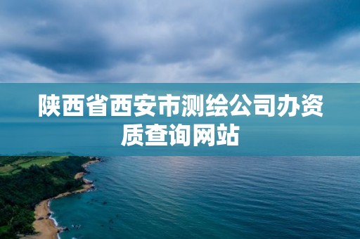 陕西省西安市测绘公司办资质查询网站