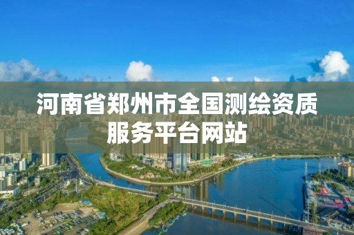 河南省郑州市全国测绘资质服务平台网站