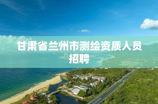 甘肃省兰州市测绘资质人员招聘