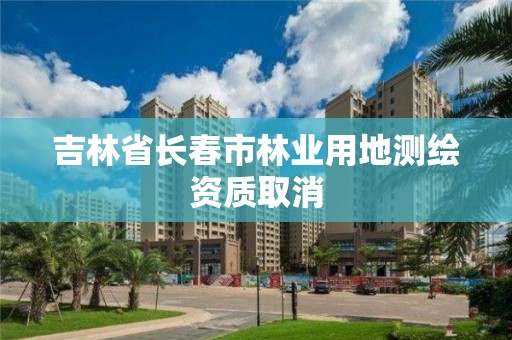 吉林省长春市林业用地测绘资质取消