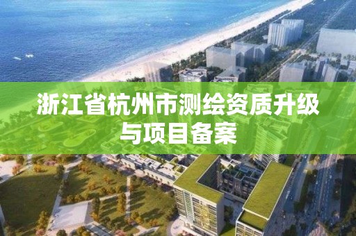 浙江省杭州市测绘资质升级与项目备案