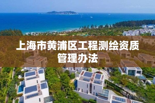 上海市黄浦区工程测绘资质管理办法