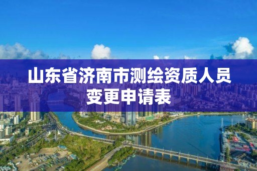 山东省济南市测绘资质人员变更申请表